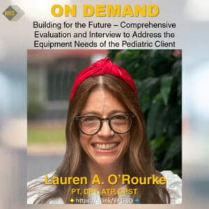“Building for the Future – Comprehensive Evaluation and Interview to Address the Equipment Needs of the Pediatric Client” Lauren A. O’Rourke PT, DPT, ATP, CPST
