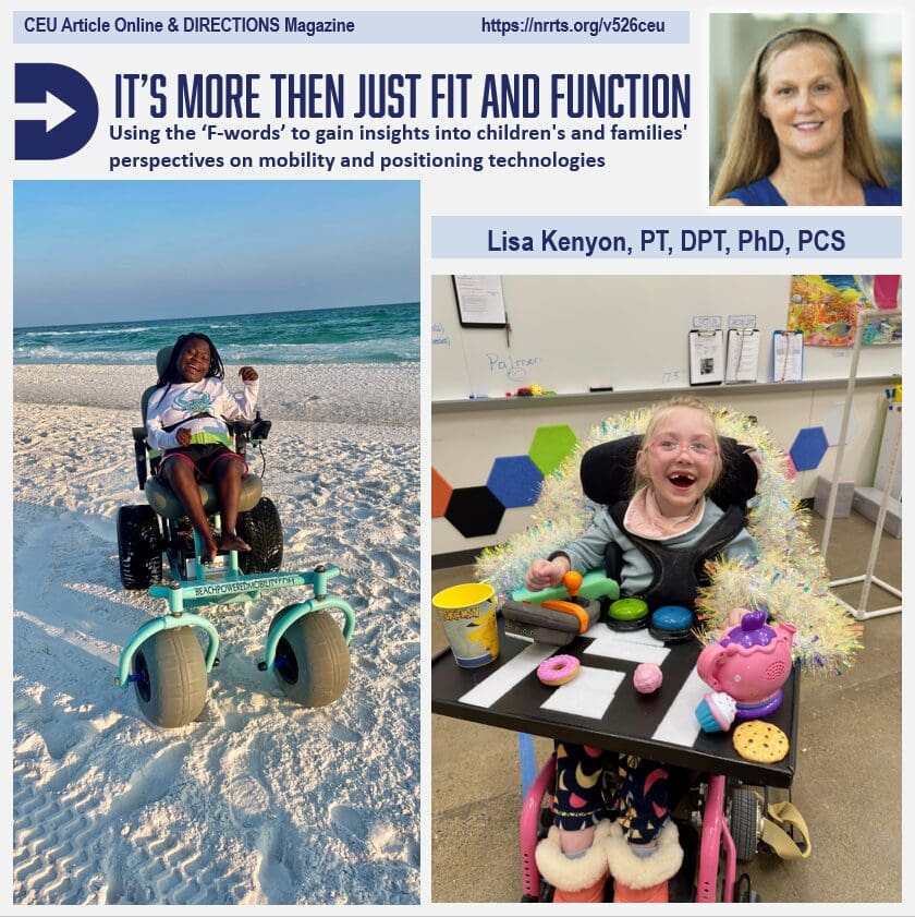 Article: It’s More Than Just Fit and Function: Using the F-Words to Gain Insights into Children’s and Families’ Perspectives on Mobility and Positioning Technologies, Lisa K. Kenyon, PT, DPT, PhD, PCS
